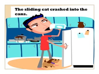 The sliding cat crashed into the cans. 