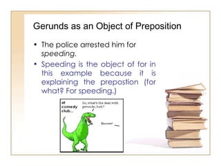 Gerunds as an Object of Preposition The police arrested him for  speeding. Speeding is the object of for in this example because it is explaining the prepostion (for what? For speeding.)  