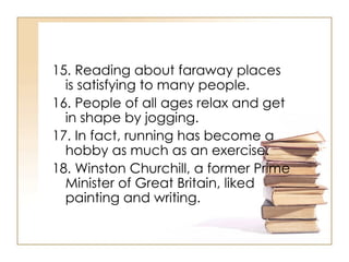 15. Reading about faraway places is satisfying to many people.  16. People of all ages relax and get in shape by jogging.  17. In fact, running has become a hobby as much as an exercise.  18. Winston Churchill, a former Prime Minister of Great Britain, liked painting and writing.  