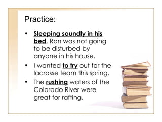 Practice: Sleeping soundly in his bed , Ron was not going to be disturbed by anyone in his house. I wanted  to try  out for the lacrosse team this spring. The  rushing  waters of the Colorado River were great for rafting. 