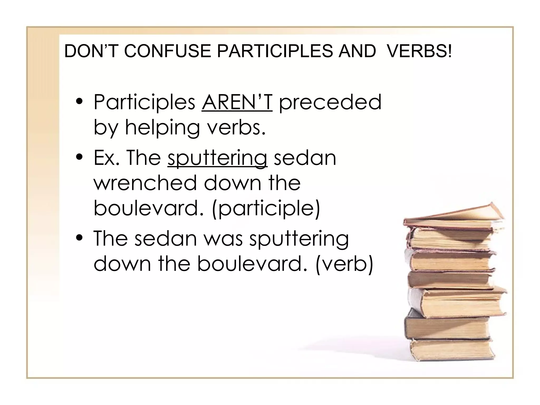DON’T CONFUSE PARTICIPLES AND  VERBS! Participles  AREN’T  preceded by helping verbs. Ex. The  sputtering  sedan wrenched down the boulevard. (participle) The sedan was sputtering down the boulevard. (verb) 