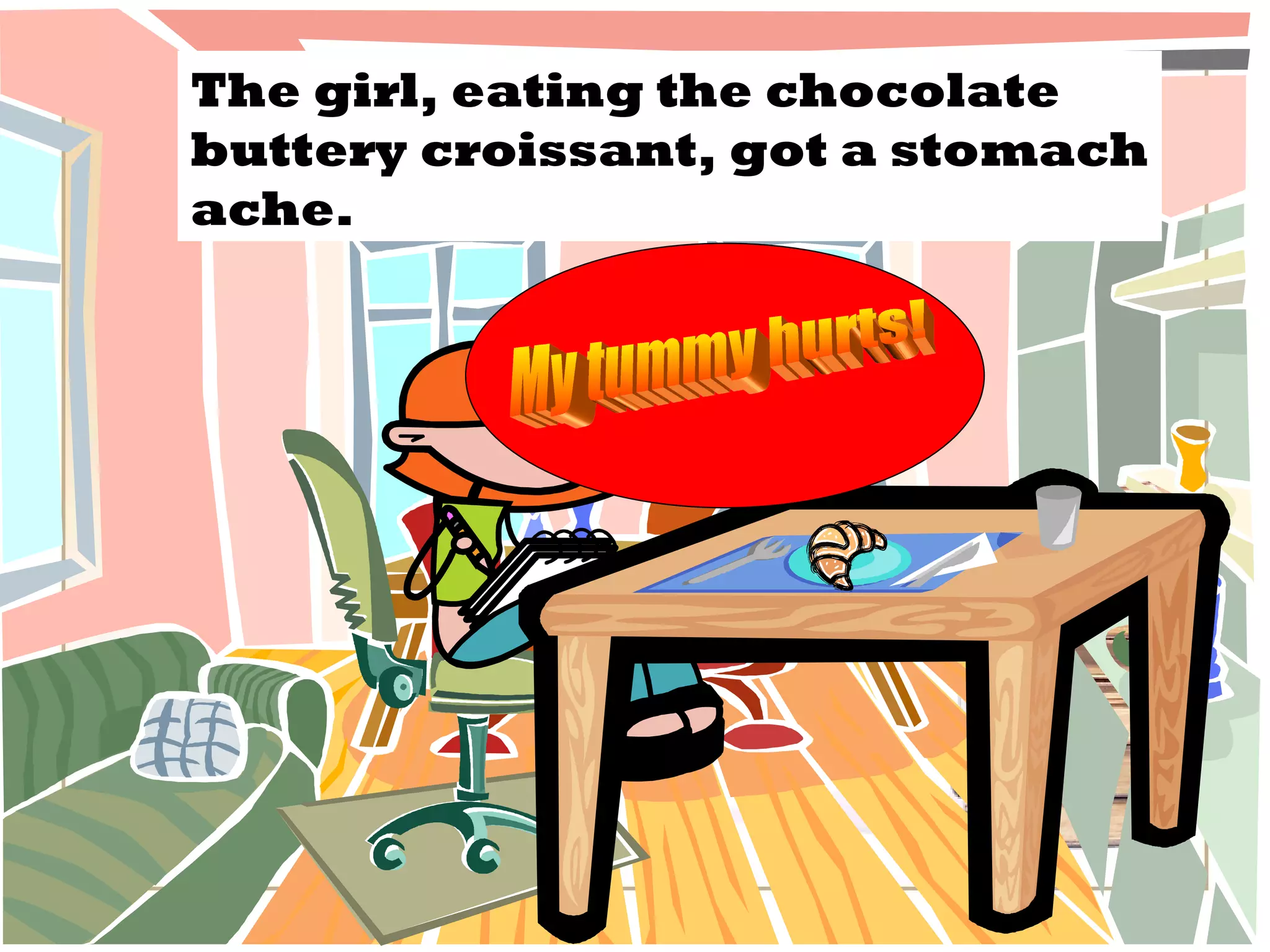 The girl, eating the chocolate buttery croissant, got a stomach ache. My tummy hurts! 
