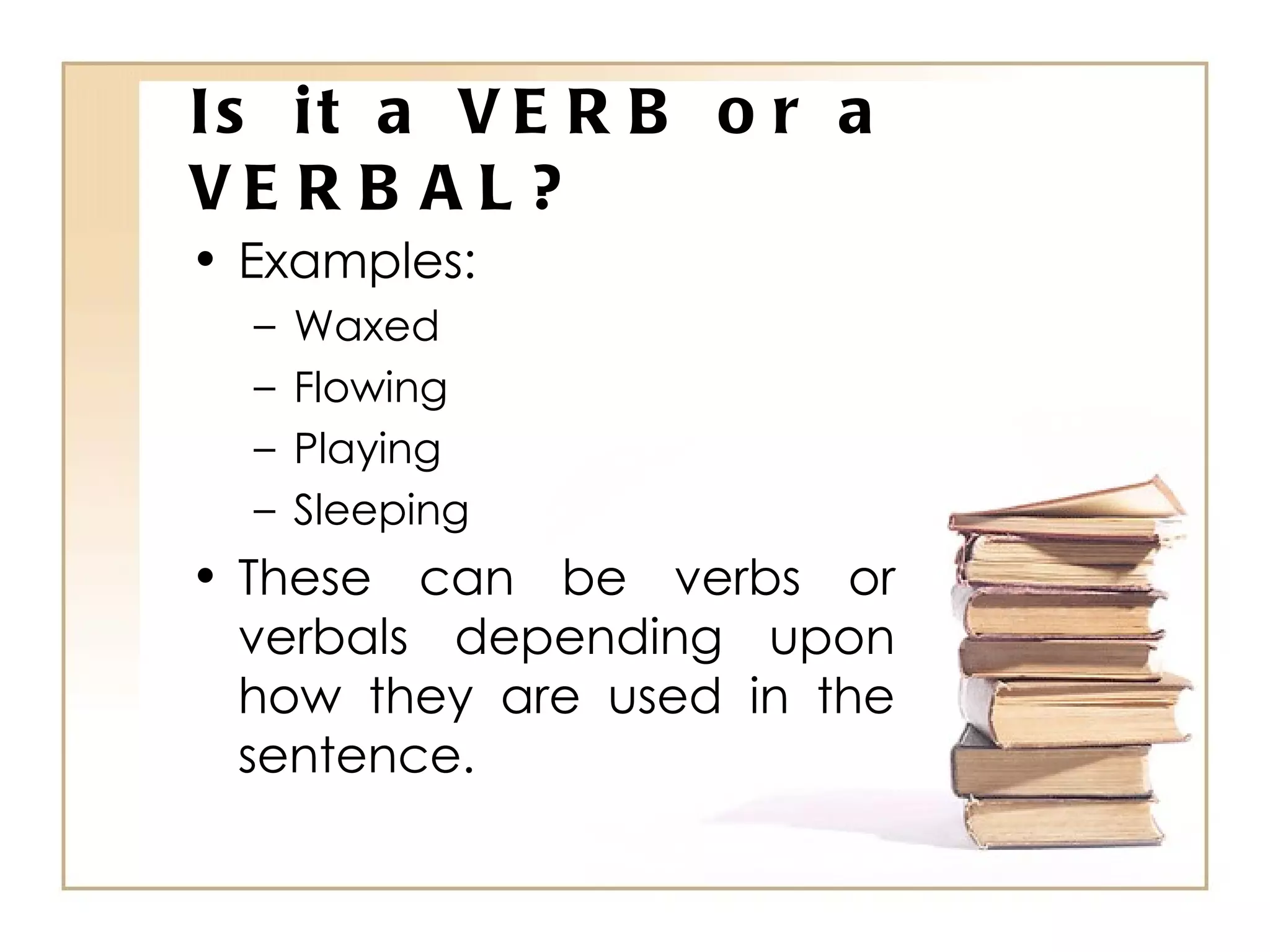 Is it a VERB or a VERBAL? Examples: Waxed Flowing Playing Sleeping These can be verbs or verbals depending upon how they are used in the sentence. 
