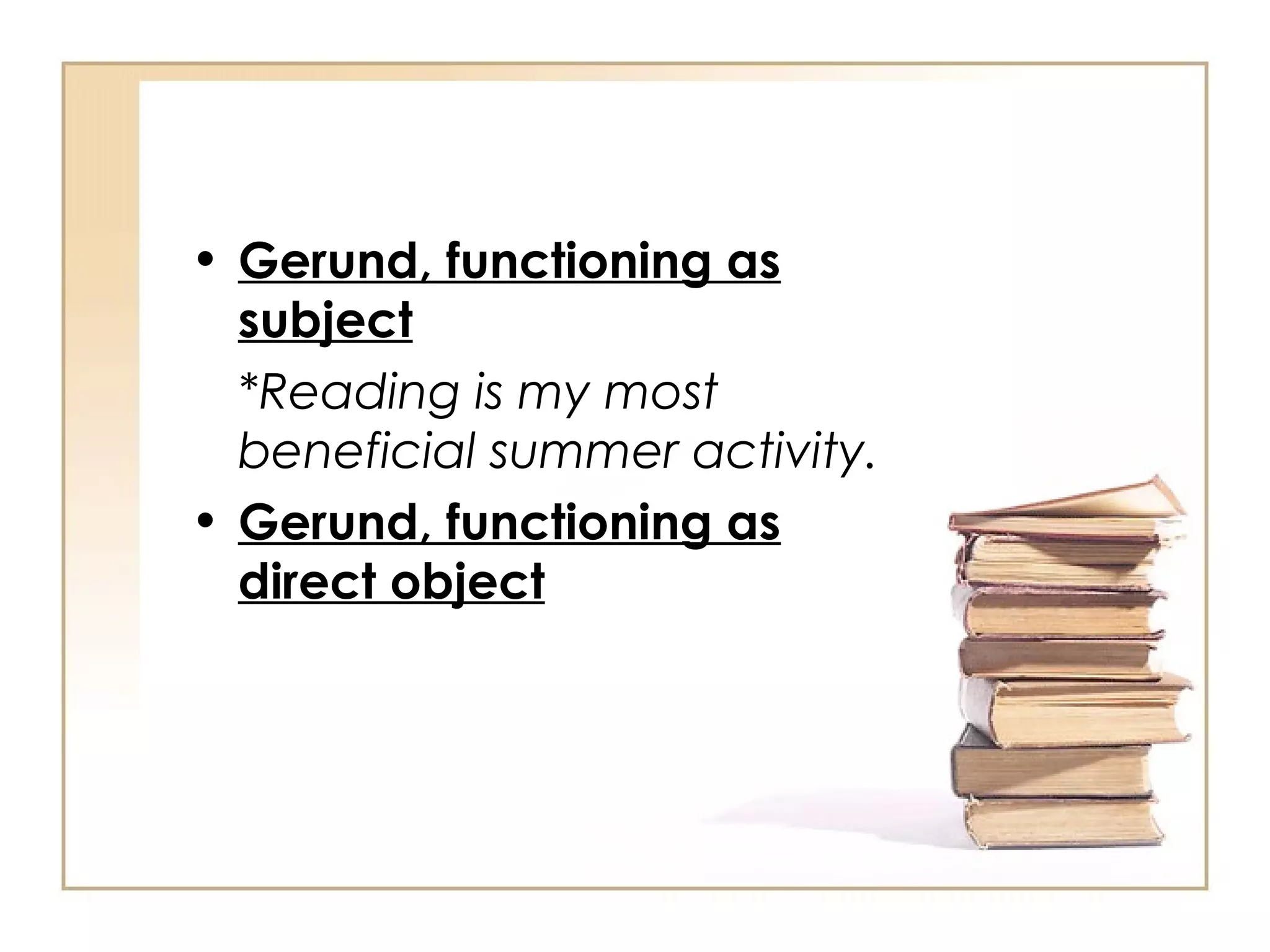 Gerund, functioning as subject *Reading is my most beneficial summer activity. Gerund, functioning as direct object 