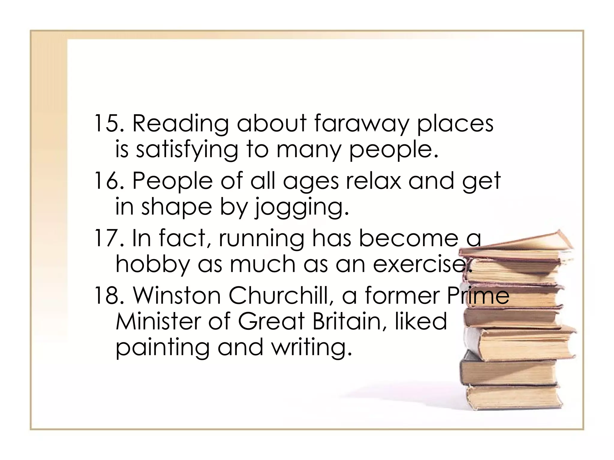 15. Reading about faraway places is satisfying to many people.  16. People of all ages relax and get in shape by jogging.  17. In fact, running has become a hobby as much as an exercise.  18. Winston Churchill, a former Prime Minister of Great Britain, liked painting and writing.  
