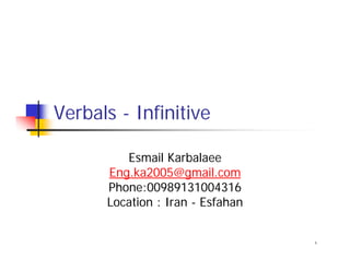Verbals - Infinitive

         Esmail Karbalaee
      Eng.ka2005@gmail.com
      Phone:00989131004316
      Location : Iran - Esfahan


                                  ١
 