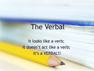 The Verbal
    It looks like a verb;
it doesn’t act like a verb;
        it’s a VERBAL!!
 