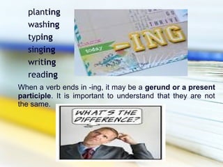planting
   washing
   typing
   singing
   writing
   reading
When a verb ends in -ing, it may be a gerund or a present
participle. It is important to understand that they are not
the same.
 