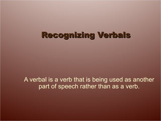 Recognizing VerbalsRecognizing Verbals
A verbal is a verb that is being used as another
part of speech rather than as a verb.
 