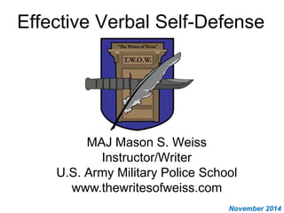 Effective Verbal Self-Defense
MAJ Mason S. Weiss
Instructor/Writer
U.S. Army Military Police School
www.thewritesofweiss.com
November 2014
 