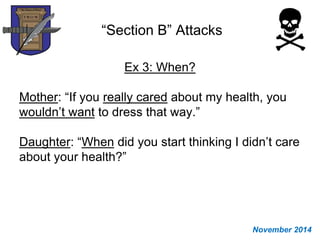 “Section B” Attacks
Ex 3: When?
Mother: “If you really cared about my health, you
wouldn’t want to dress that way.”
Daughter: “When did you start thinking I didn’t care
about your health?”
November 2014
 