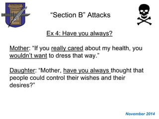 “Section B” Attacks
Ex 4: Have you always?
Mother: “If you really cared about my health, you
wouldn’t want to dress that way.”
Daughter: “Mother, have you always thought that
people could control their wishes and their
desires?”
November 2014
 
