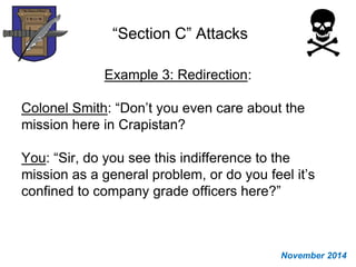 “Section C” Attacks
Example 3: Redirection:
Colonel Smith: “Don’t you even care about the
mission here in Crapistan?
You: “Sir, do you see this indifference to the
mission as a general problem, or do you feel it’s
confined to company grade officers here?”
November 2014
 
