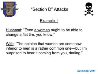 “Section D” Attacks
Example 1
Husband: “Even a woman ought to be able to
change a flat tire, you know.”
Wife: “The opinion that women are somehow
inferior to men is a rather common one—but I’m
surprised to hear it coming from you, darling.”
November 2014
 