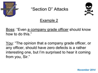 “Section D” Attacks
Example 2
Boss: “Even a company grade officer should know
how to do this.”
You: “The opinion that a company grade officer, or
any officer, should have zero defects is a rather
interesting one, but I’m surprised to hear it coming
from you, Sir.”
November 2014
 