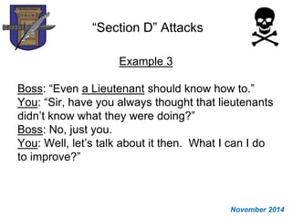 “Section D” Attacks
Example 3
Boss: “Even a Lieutenant should know how to.”
You: “Sir, have you always thought that lieutenants
didn’t know what they were doing?”
Boss: No, just you.
You: Well, let’s talk about it then. What I can I do
to improve?”
November 2014
 