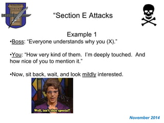 “Section E Attacks
Example 1
•Boss: “Everyone understands why you (X).”
•You: “How very kind of them. I’m deeply touched. And
how nice of you to mention it.”
•Now, sit back, wait, and look mildly interested.
November 2014
 