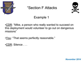 “Section F Attacks
Example 1
•CDR: “Mike, a person who really wanted to succeed on
this deployment would volunteer to go out on dangerous
missions”
•You: “That seems perfectly reasonable.”
•CDR: Silence . . .
November 2014
 