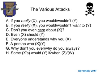 The Various Attacks
A. If you really (X), you would/wouldn’t (Y)
B. If you really (X), you would/wouldn’t want to (Y)
C. Don’t you even care about (X)?
D. Even (X) should (Y)
E. Everyone understands why you (X)
F. A person who (X)(Y)
G. Why don’t you ever/why do you always?
H. Some (X’s) would (Y) if/when (Z)/(W)
November 2014
 