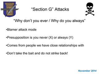 “Section G” Attacks
“Why don’t you ever / Why do you always”
•Blamer attack mode
•Presupposition is you never (X) or always (Y)
•Comes from people we have close relationships with
•Don’t take the bait and do not strike back!
November 2014
 