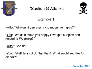 “Section G Attacks
Example 1
•Wife: “Why don’t you ever try to make me happy?”
•You: “Would it make you happy if we quit our jobs and
moved to Wyoming?!”
•Wife: “God no!”
•You: “Well, lets not do that then! What would you like for
dinner?”
November 2014
 