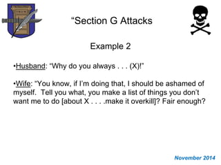 “Section G Attacks
Example 2
•Husband: “Why do you always . . . (X)!”
•Wife: “You know, if I’m doing that, I should be ashamed of
myself. Tell you what, you make a list of things you don’t
want me to do [about X . . . .make it overkill]? Fair enough?
November 2014
 