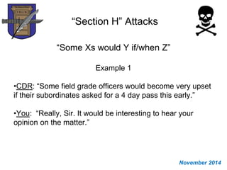“Section H” Attacks
“Some Xs would Y if/when Z”
Example 1
•CDR: “Some field grade officers would become very upset
if their subordinates asked for a 4 day pass this early.”
•You: “Really, Sir. It would be interesting to hear your
opinion on the matter.”
November 2014
 