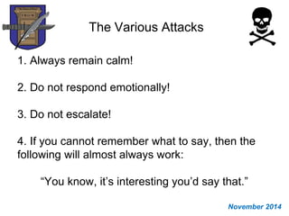 The Various Attacks
1. Always remain calm!
2. Do not respond emotionally!
3. Do not escalate!
4. If you cannot remember what to say, then the
following will almost always work:
“You know, it’s interesting you’d say that.”
November 2014
 