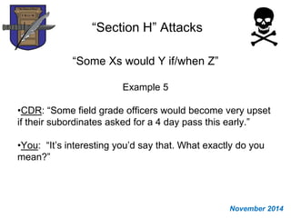 “Section H” Attacks
“Some Xs would Y if/when Z”
Example 5
•CDR: “Some field grade officers would become very upset
if their subordinates asked for a 4 day pass this early.”
•You: “It’s interesting you’d say that. What exactly do you
mean?”
November 2014
 