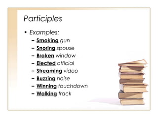 Participles
• Examples:
– Smoking gun
– Snoring spouse
– Broken window
– Elected official
– Streaming video
– Buzzing noise
– Winning touchdown
– Walking track
 