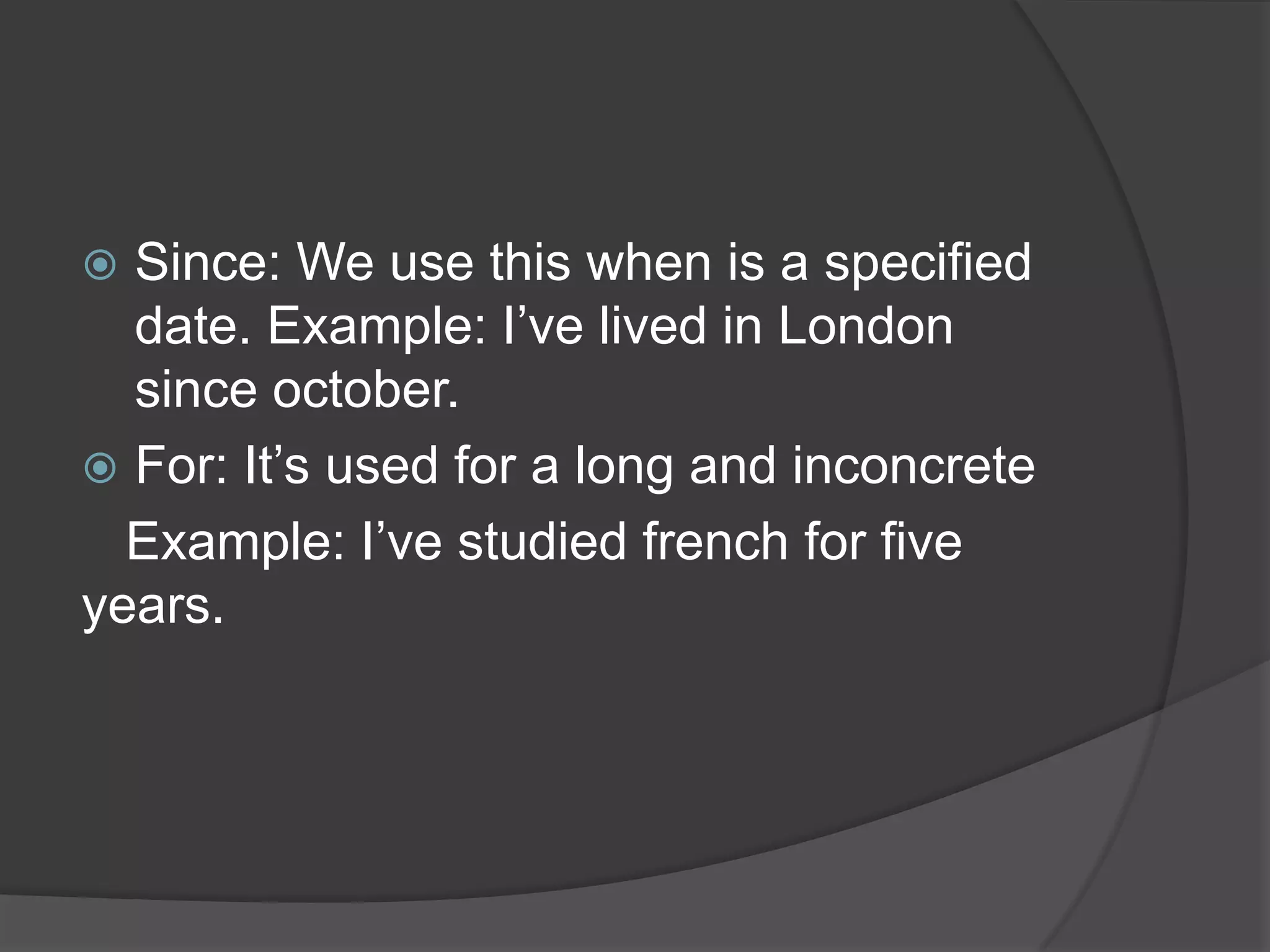  Since: We use this when is a specified
date. Example: I’ve lived in London
since october.
 For: It’s used for a long and inconcrete
Example: I’ve studied french for five
years.
 