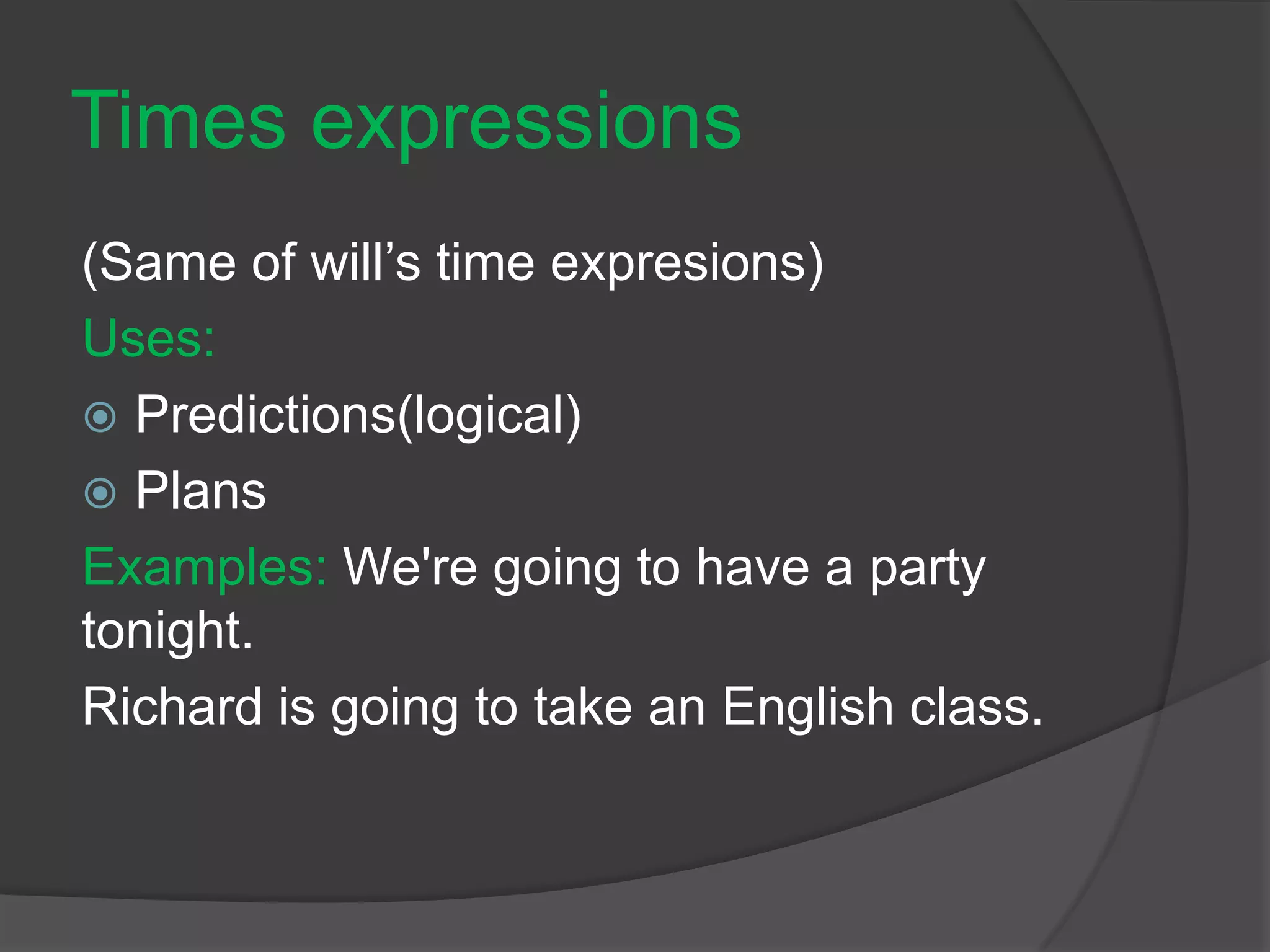 Times expressions
(Same of will’s time expresions)
Uses:
 Predictions(logical)
 Plans
Examples: We're going to have a party
tonight.
Richard is going to take an English class.
 