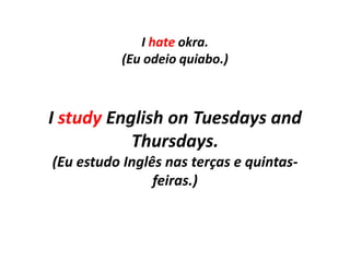 I hate okra.
(Eu odeio quiabo.)
I study English on Tuesdays and
Thursdays.
(Eu estudo Inglês nas terças e quintas-
feiras.)
 
