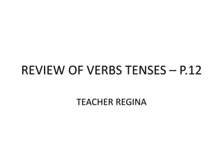 REVIEW OF VERBS TENSES – P.12
TEACHER REGINA
 