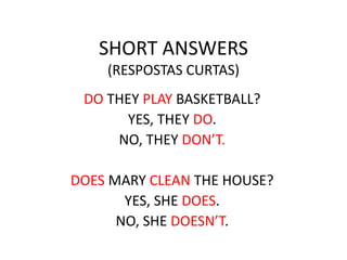 SHORT ANSWERS
(RESPOSTAS CURTAS)
DO THEY PLAY BASKETBALL?
YES, THEY DO.
NO, THEY DON’T.
DOES MARY CLEAN THE HOUSE?
YES, SHE DOES.
NO, SHE DOESN’T.
 