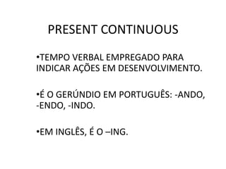 PRESENT CONTINUOUS
•TEMPO VERBAL EMPREGADO PARA
INDICAR AÇÕES EM DESENVOLVIMENTO.
•É O GERÚNDIO EM PORTUGUÊS: -ANDO,
-ENDO, -INDO.
•EM INGLÊS, É O –ING.
 