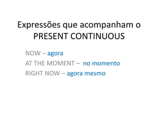 Expressões que acompanham o
PRESENT CONTINUOUS
NOW – agora
AT THE MOMENT – no momento
RIGHT NOW – agora mesmo
 