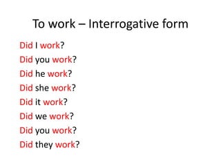 To work – Interrogative form
Did I work?
Did you work?
Did he work?
Did she work?
Did it work?
Did we work?
Did you work?
Did they work?
 