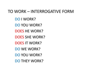 TO WORK – INTERROGATIVE FORM
DO I WORK?
DO YOU WORK?
DOES HE WORK?
DOES SHE WORK?
DOES IT WORK?
DO WE WORK?
DO YOU WORK?
DO THEY WORK?
 