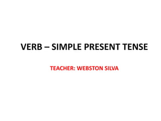 VERB – SIMPLE PRESENT TENSE

      TEACHER: WEBSTON SILVA
 