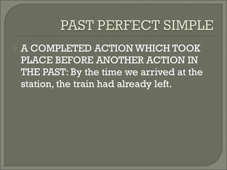    A COMPLETED ACTION WHICH TOOK
    PLACE BEFORE ANOTHER ACTION IN
    THE PAST: By the time we arrived at the
    station, the train had already left.
 