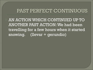    AN ACTION WHICH CONTINUED UP TO
    ANOTHER PAST ACTION: We had been
    travelling for a few hours when it started
    snowing. (llevar + gerundio)
 