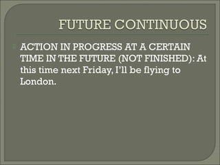    ACTION IN PROGRESS AT A CERTAIN
    TIME IN THE FUTURE (NOT FINISHED): At
    this time next Friday, I’ll be flying to
    London.
 