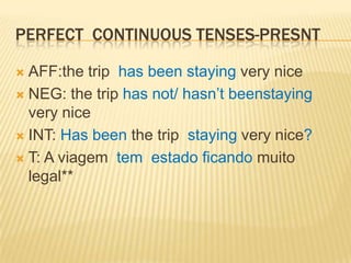 Perfectcontinuoustenses-presntAFF:thetriphasbeenstayingveryniceNEG: thetriphasnot/ hasn’tbeenstayingveryniceINT: Hasbeenthetripstayingverynice?T: A viagem  tem  estado ficando muito legal**
