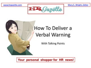 www.hrgazette.com                                Mary E. Wright, Editor




                      How To Deliver a
                      Verbal Warning
                           With Talking Points




             Your personal shopper for HR news!
 