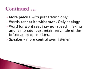  More precise with preparation only
 Words cannot be withdrawn. Only apology
 Word for word reading- not speech making
and is monotonous, retain very little of the
information transmitted.
 Speaker – more control over listener
 