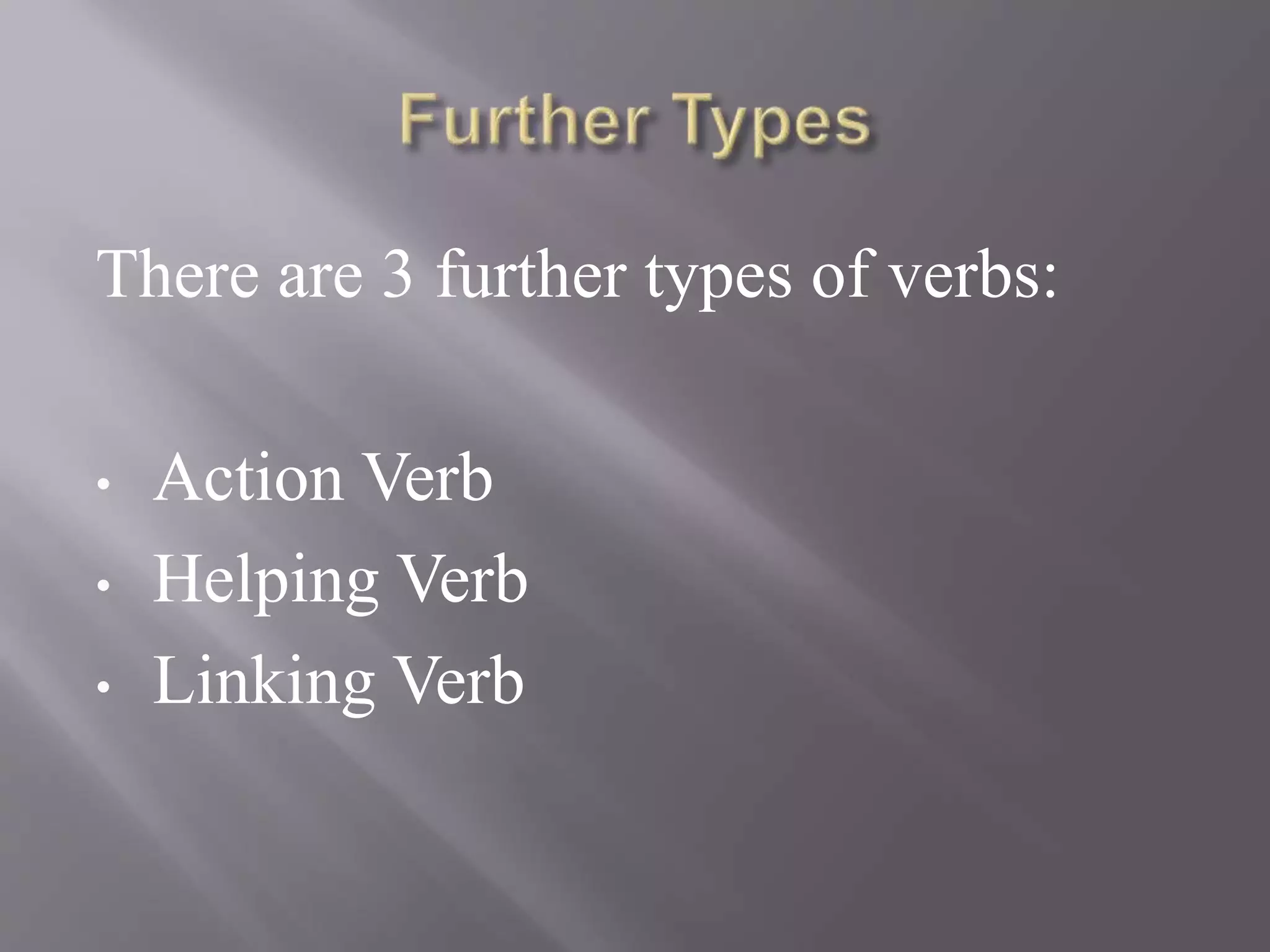 There are 3 further types of verbs:
• Action Verb
• Helping Verb
• Linking Verb