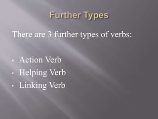 There are 3 further types of verbs:
• Action Verb
• Helping Verb
• Linking Verb
 