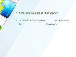 • According to a great Philosopher:
• “ A ‘Mouth’ Will Say Anything But ‘Actions’ Will
Tell Everything”.
 