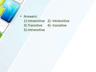 • Answers:
1)-Intransitive 2)- Intransitive
3)-Transitive 4)- transitive
5)-Intransitive
 